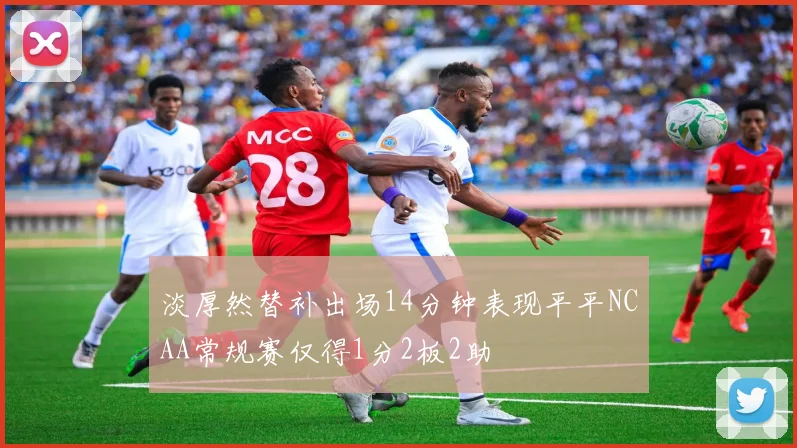 淡厚然替补出场14分钟表现平平NCAA常规赛仅得1分2板2助