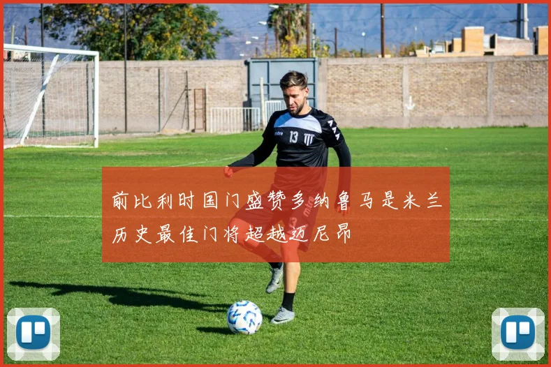 前比利时国门盛赞多纳鲁马是米兰历史最佳门将超越迈尼昂
