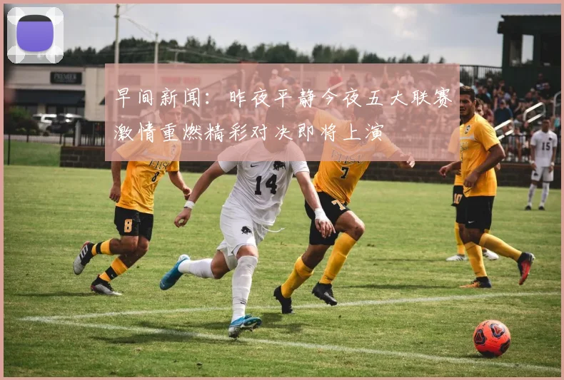 早间新闻：昨夜平静今夜五大联赛激情重燃精彩对决即将上演