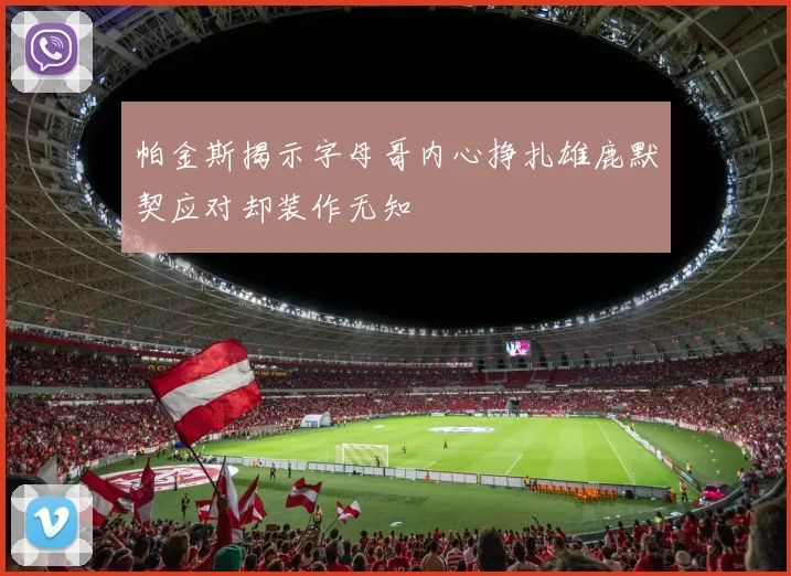 帕金斯揭示字母哥内心挣扎雄鹿默契应对却装作无知