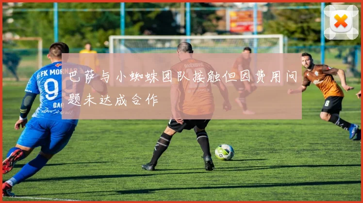 巴萨与小蜘蛛团队接触但因费用问题未达成合作