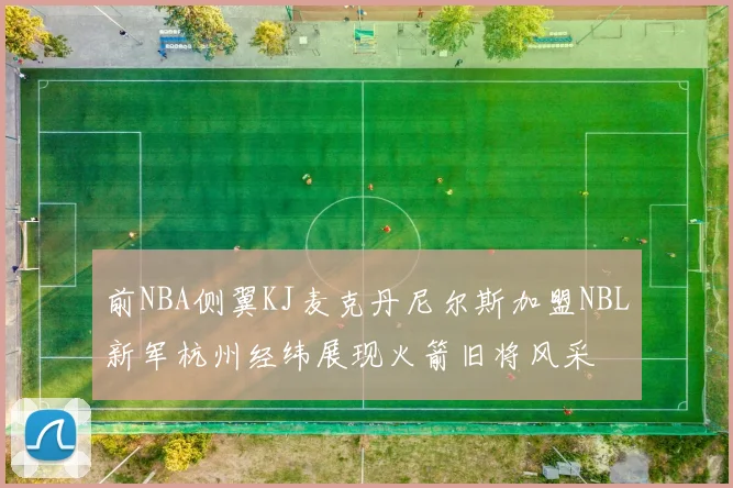 前NBA侧翼KJ麦克丹尼尔斯加盟NBL新军杭州经纬展现火箭旧将风采