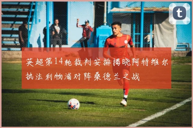 英超第14轮裁判安排揭晓阿特维尔执法利物浦对阵桑德兰之战