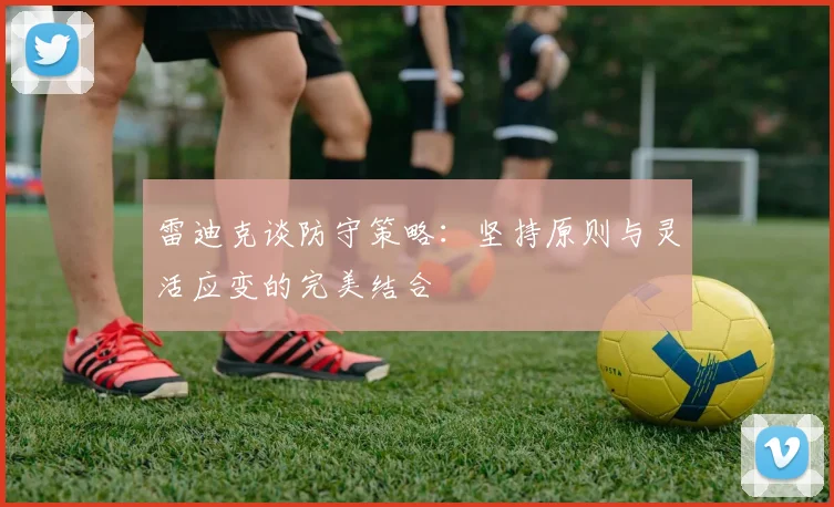 雷迪克谈防守策略：坚持原则与灵活应变的完美结合