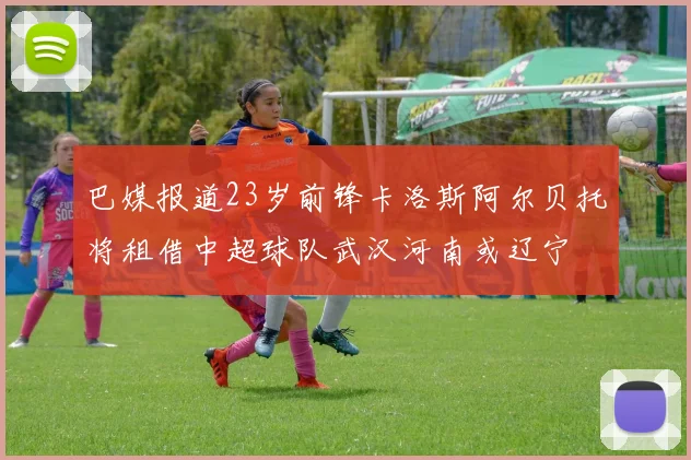 巴媒报道23岁前锋卡洛斯阿尔贝托将租借中超球队武汉河南或辽宁