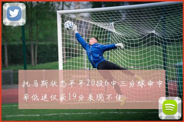 托马斯状态平平20投6中三分球命中率低迷仅获19分表现不佳