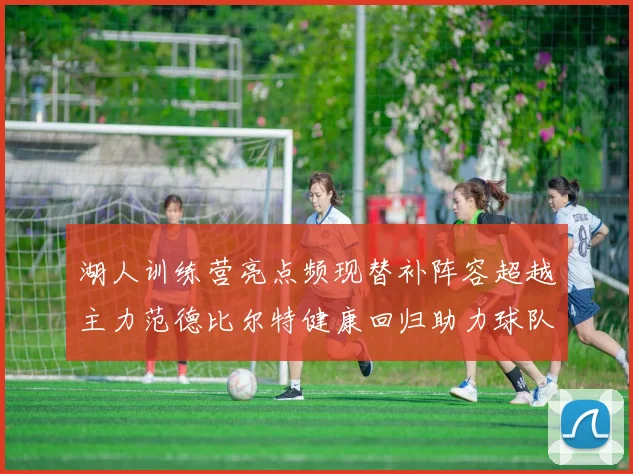 湖人训练营亮点频现替补阵容超越主力范德比尔特健康回归助力球队