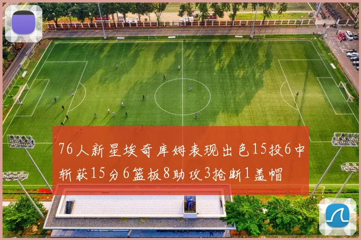 76人新星埃奇库姆表现出色15投6中斩获15分6篮板8助攻3抢断1盖帽