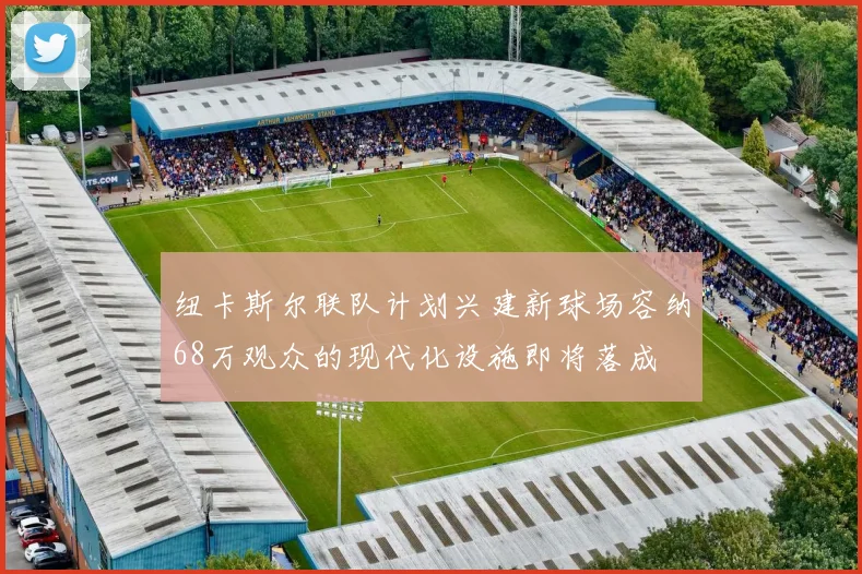 纽卡斯尔联队计划兴建新球场容纳68万观众的现代化设施即将落成