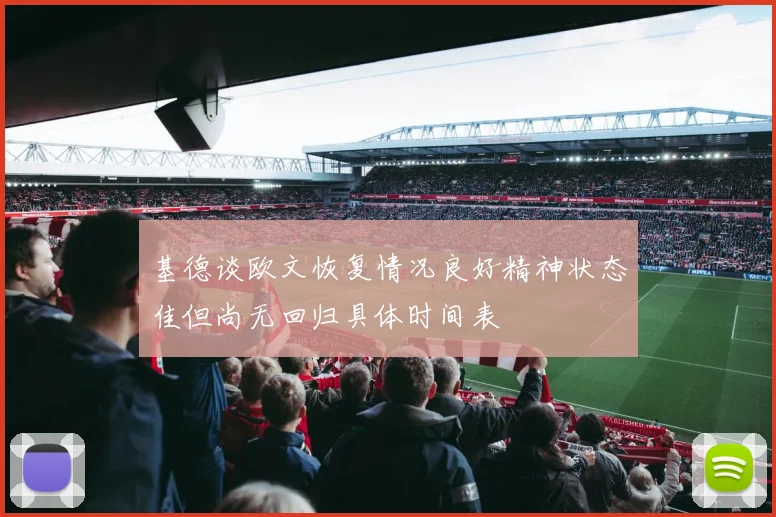 基德谈欧文恢复情况良好精神状态佳但尚无回归具体时间表