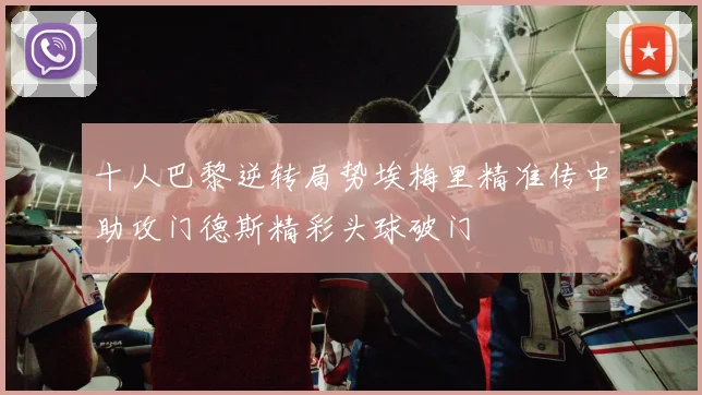 十人巴黎逆转局势埃梅里精准传中助攻门德斯精彩头球破门