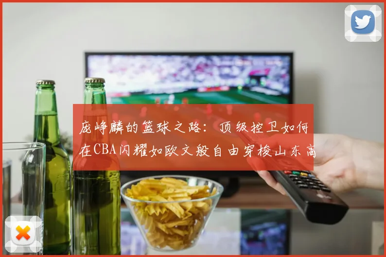 庞峥麟的篮球之路：顶级控卫如何在CBA闪耀如欧文般自由穿梭山东高速