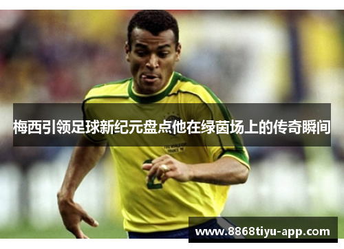 梅西引领足球新纪元盘点他在绿茵场上的传奇瞬间