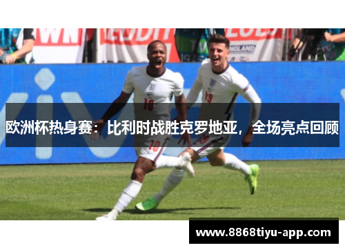 欧洲杯热身赛：比利时战胜克罗地亚，全场亮点回顾
