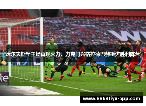 沃尔夫斯堡主场再现火力，力克门兴格拉德巴赫挺进胜利阵营