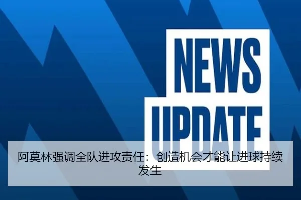 阿莫林强调全队进攻责任:创造机会才能让进球持续发生